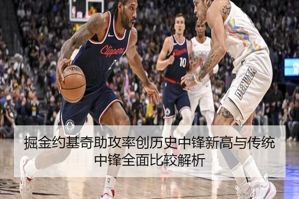 掘金约基奇助攻率创历史中锋新高与传统中锋全面比较解析