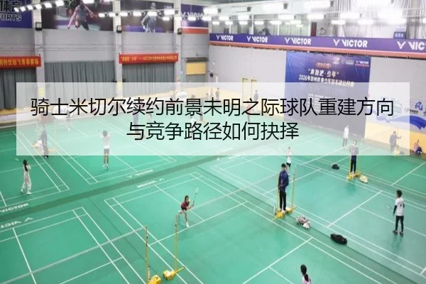 骑士米切尔续约前景未明之际球队重建方向与竞争路径如何抉择